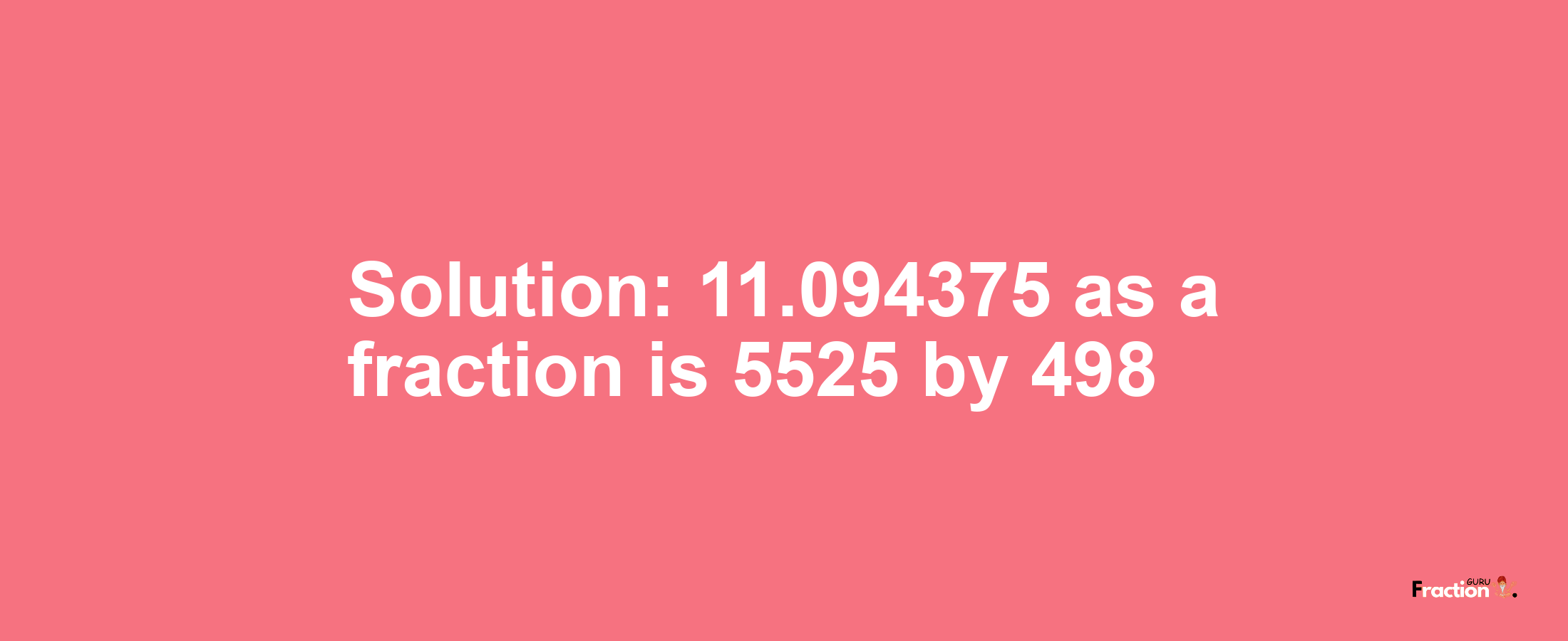 Solution:11.094375 as a fraction is 5525/498